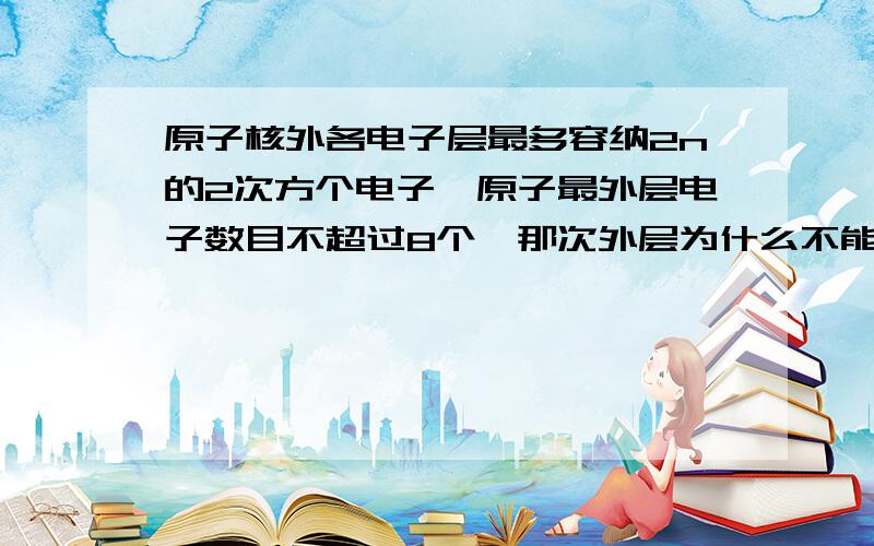 原子核外各电子层最多容纳2n的2次方个电子,原子最外层电子数目不超过8个,那次外层为什么不能超过18个,还有倒数第三层为什么不超过32个,一般排列顺序不是2,8,8,也没有超过8以外的一层啊·