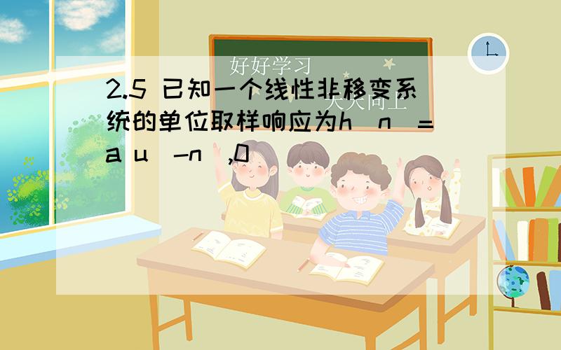 2.5 已知一个线性非移变系统的单位取样响应为h(n)=a u(-n),0