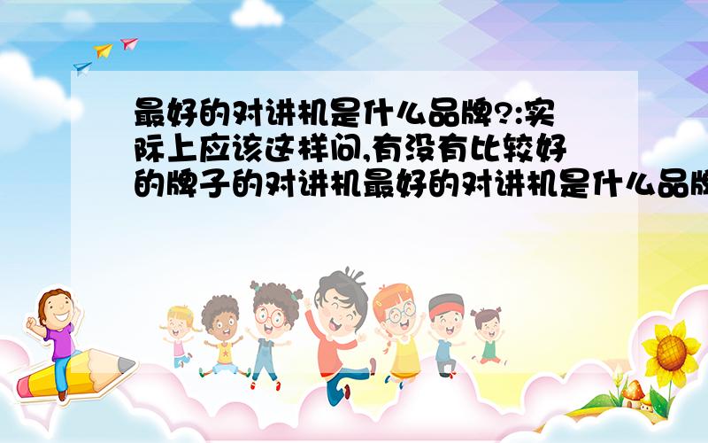 最好的对讲机是什么品牌?:实际上应该这样问,有没有比较好的牌子的对讲机最好的对讲机是什么品牌?就是比较适合,工地,KTV,酒店用的,