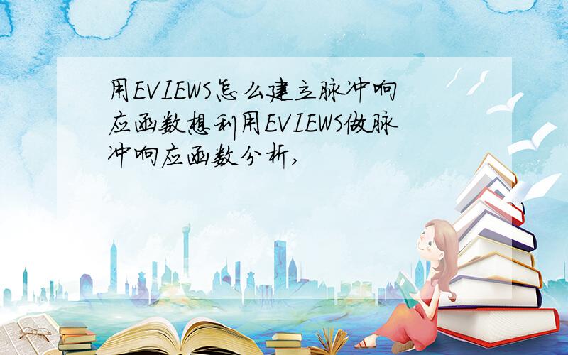 用EVIEWS怎么建立脉冲响应函数想利用EVIEWS做脉冲响应函数分析,