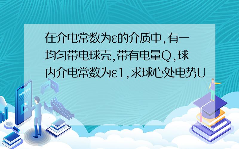 在介电常数为ε的介质中,有一均匀带电球壳,带有电量Q,球内介电常数为ε1,求球心处电势U