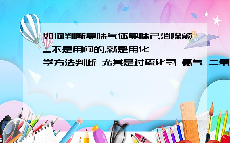 如何判断臭味气体臭味已消除额....不是用闻的，就是用化学方法判断 尤其是对硫化氢 氨气 二氧化硫等 什么方法可知已经除尽