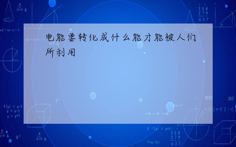 电能要转化成什么能才能被人们所利用