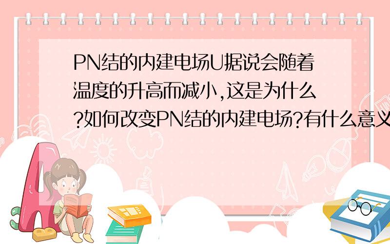 PN结的内建电场U据说会随着温度的升高而减小,这是为什么?如何改变PN结的内建电场?有什么意义?