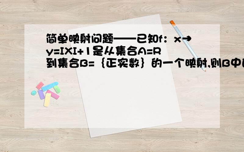 简单映射问题——已知f：x→y=IXI+1是从集合A=R到集合B=｛正实数｝的一个映射,则B中的元素8在A中的原像是