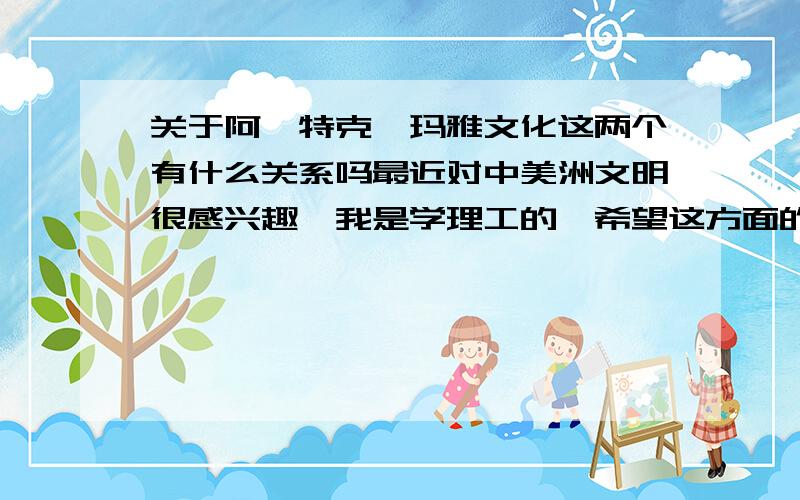 关于阿兹特克、玛雅文化这两个有什么关系吗最近对中美洲文明很感兴趣,我是学理工的,希望这方面的专家推荐些着方面入门的书籍,最好不要太枯燥……谢拉~