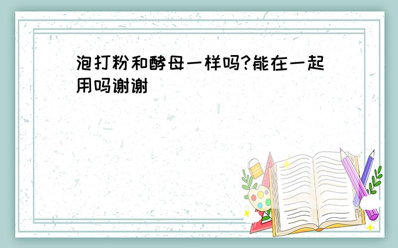 泡打粉和酵母一样吗?能在一起用吗谢谢