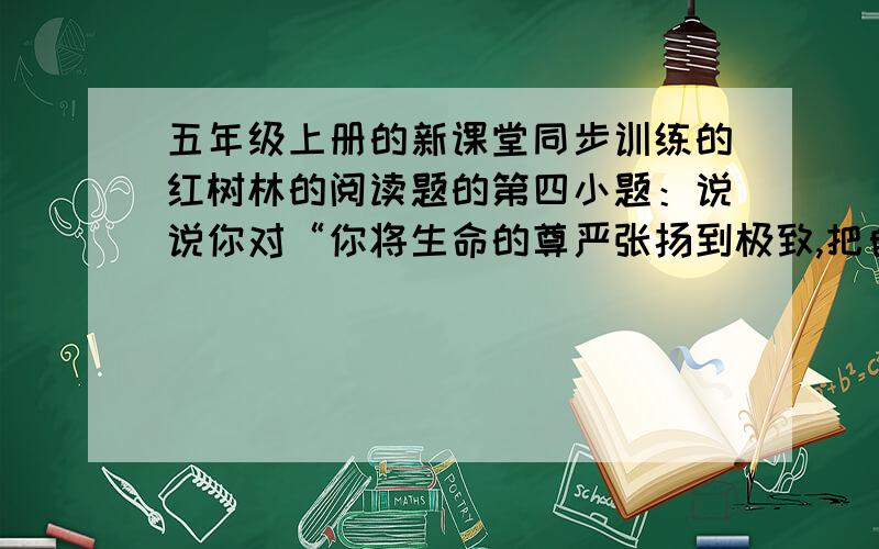 五年级上册的新课堂同步训练的红树林的阅读题的第四小题：说说你对“你将生命的尊严张扬到极致,把自由的价值诠释得如此彻底”这句话的理解.