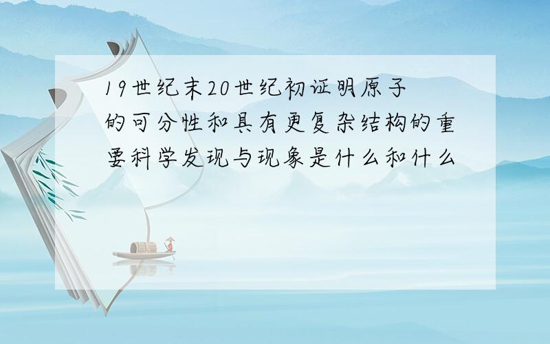 19世纪末20世纪初证明原子的可分性和具有更复杂结构的重要科学发现与现象是什么和什么