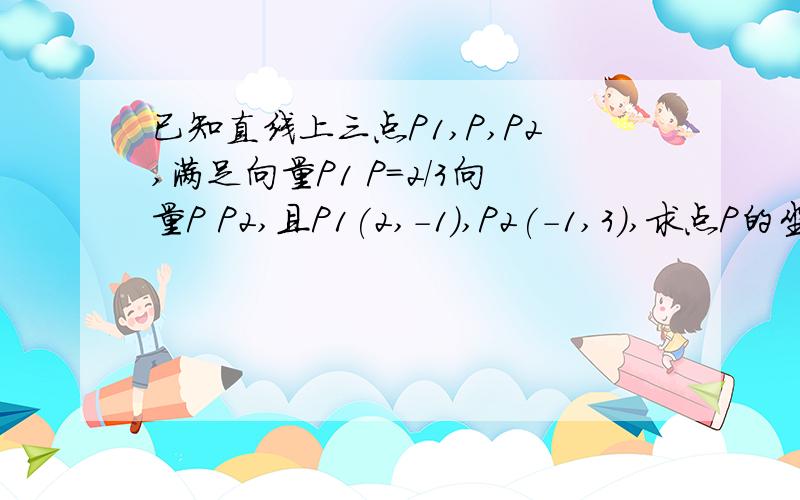 已知直线上三点P1,P,P2,满足向量P1 P=2/3向量P P2,且P1(2,-1）,P2(-1,3),求点P的坐标.