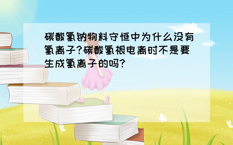 碳酸氢钠物料守恒中为什么没有氢离子?碳酸氢根电离时不是要生成氢离子的吗?