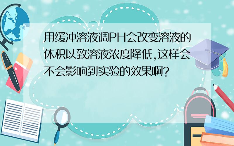 用缓冲溶液调PH会改变溶液的体积以致溶液浓度降低,这样会不会影响到实验的效果啊?