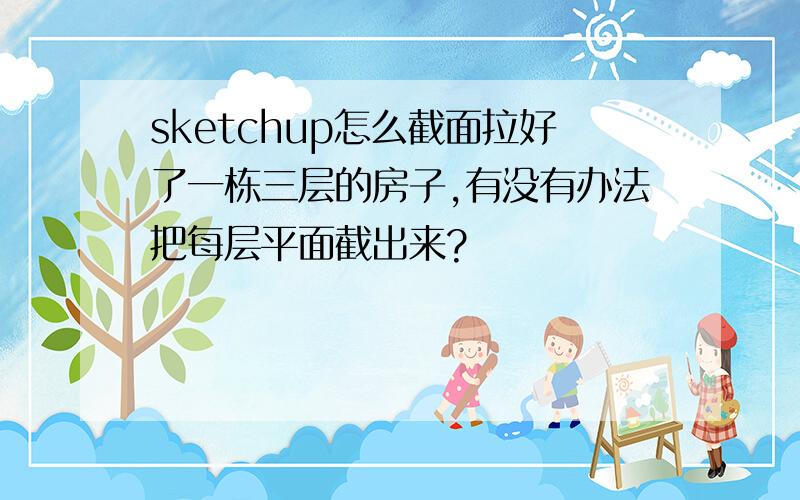 sketchup怎么截面拉好了一栋三层的房子,有没有办法把每层平面截出来?