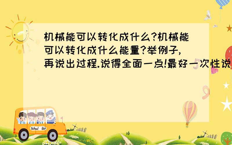 机械能可以转化成什么?机械能可以转化成什么能量?举例子,再说出过程.说得全面一点!最好一次性说完!