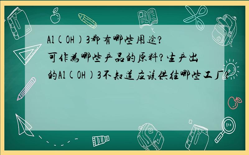 Al(OH)3都有哪些用途?可作为哪些产品的原料?生产出的Al(OH)3不知道应该供往哪些工厂?