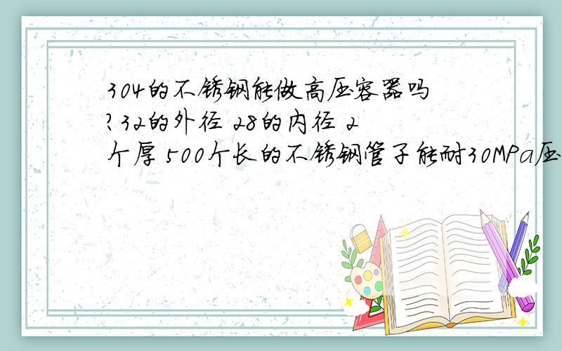 304的不锈钢能做高压容器吗?32的外径 28的内径 2个厚 500个长的不锈钢管子能耐30MPa压力吗?如果不行的话