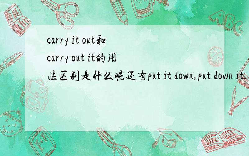 carry it out和 carry out it的用法区别是什么呢还有put it down,put down it.等