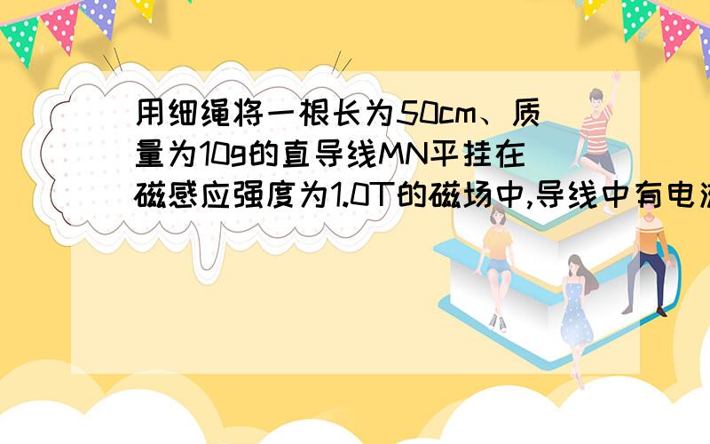 用细绳将一根长为50cm、质量为10g的直导线MN平挂在磁感应强度为1.0T的磁场中,导线中有电流I,I的方向与B垂直,求绳子张力为零时的电流I.在什么条件下导线会向上运动?（取g=10m/s²）