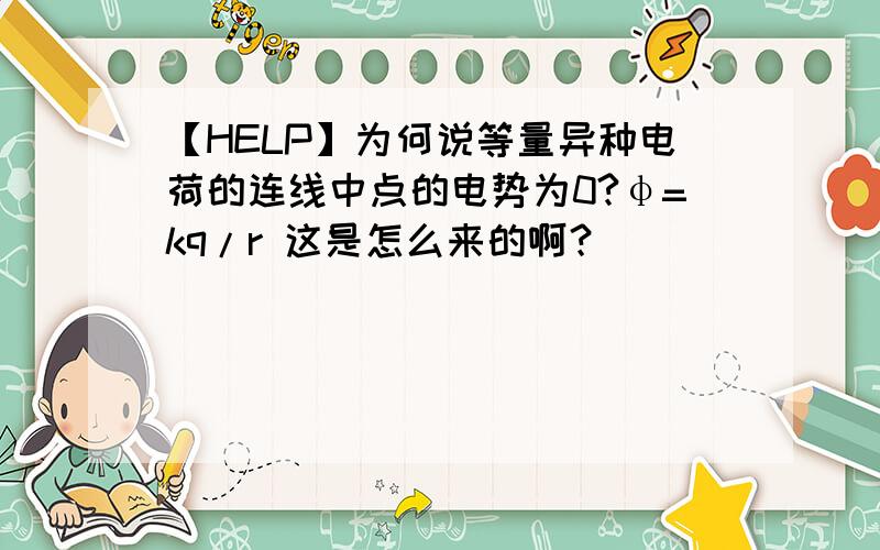 【HELP】为何说等量异种电荷的连线中点的电势为0?φ=kq/r 这是怎么来的啊？