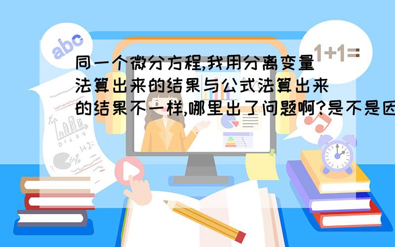 同一个微分方程,我用分离变量法算出来的结果与公式法算出来的结果不一样,哪里出了问题啊?是不是因为公式法等号右边的q(x)项不可以是常数?