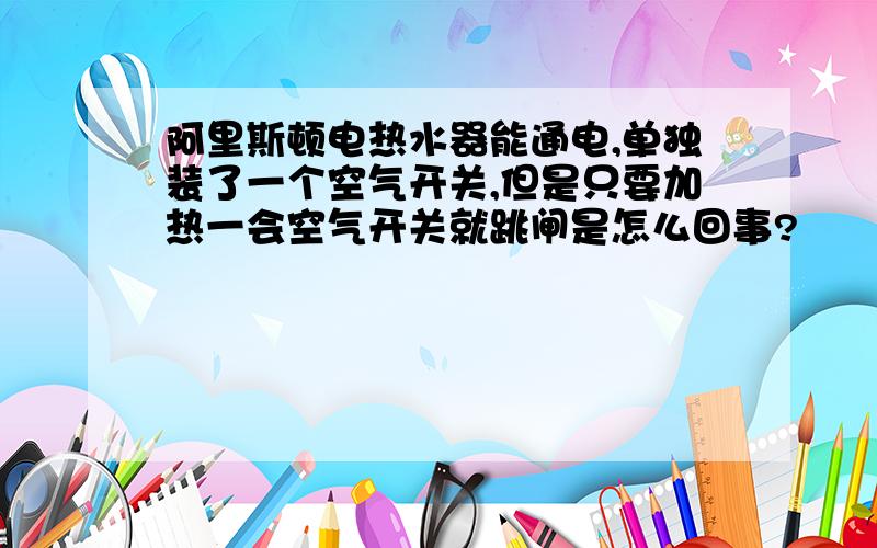 阿里斯顿电热水器能通电,单独装了一个空气开关,但是只要加热一会空气开关就跳闸是怎么回事?