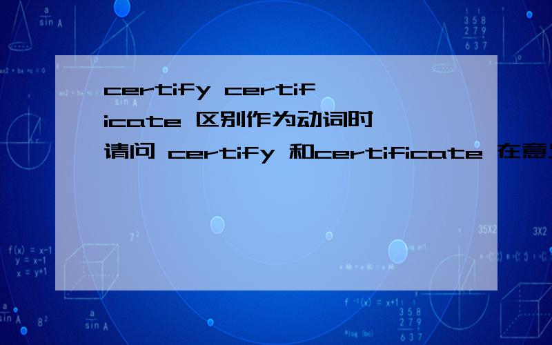 certify certificate 区别作为动词时,请问 certify 和certificate 在意义上有什么具体的区别?