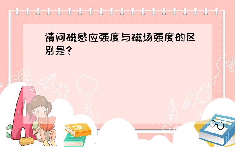 请问磁感应强度与磁场强度的区别是?