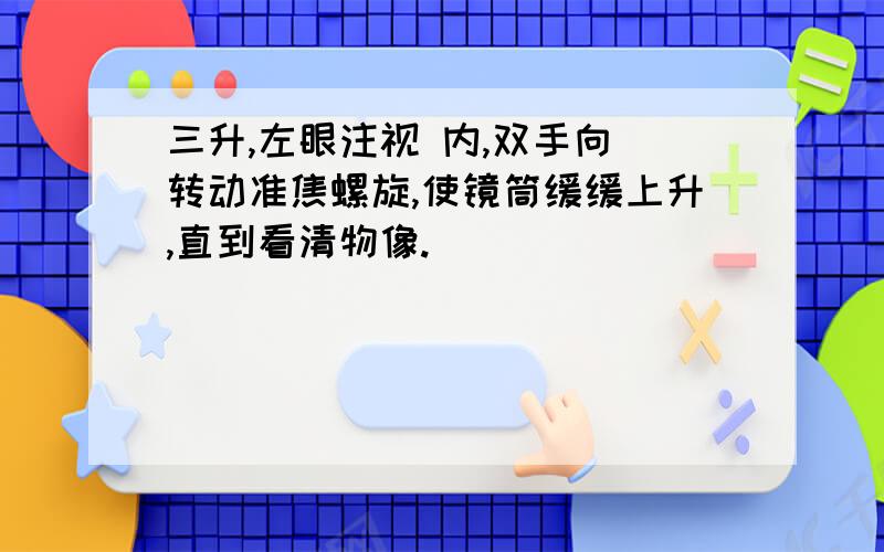 三升,左眼注视 内,双手向 转动准焦螺旋,使镜筒缓缓上升,直到看清物像.