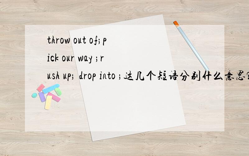 throw out of;pick our way ;rush up; drop into ;这几个短语分别什么意思?