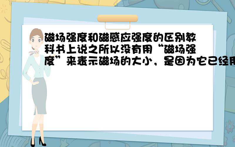 磁场强度和磁感应强度的区别教科书上说之所以没有用“磁场强度”来表示磁场的大小，是因为它已经用来表示另外一个物理量了。