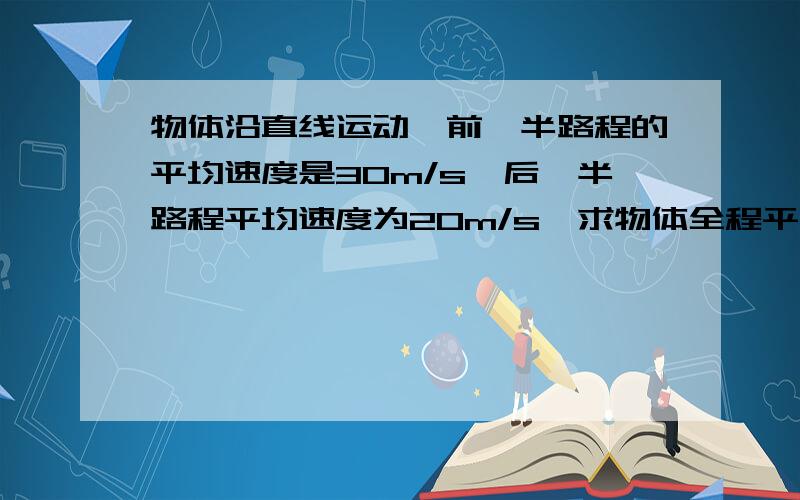 物体沿直线运动,前一半路程的平均速度是30m/s,后一半路程平均速度为20m/s,求物体全程平均速度.