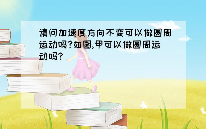 请问加速度方向不变可以做圆周运动吗?如图,甲可以做圆周运动吗?