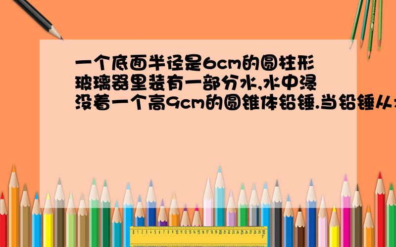 一个底面半径是6cm的圆柱形玻璃器里装有一部分水,水中浸没着一个高9cm的圆锥体铅锤.当铅锤从水中取出后水面下降0.5cm.这个着圆锥体铅锤的低面积是多少平方厘米?