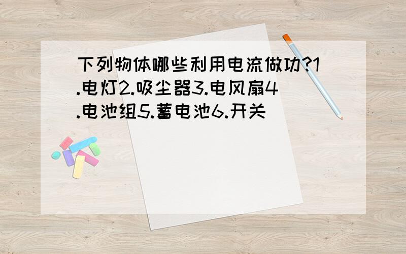 下列物体哪些利用电流做功?1.电灯2.吸尘器3.电风扇4.电池组5.蓄电池6.开关