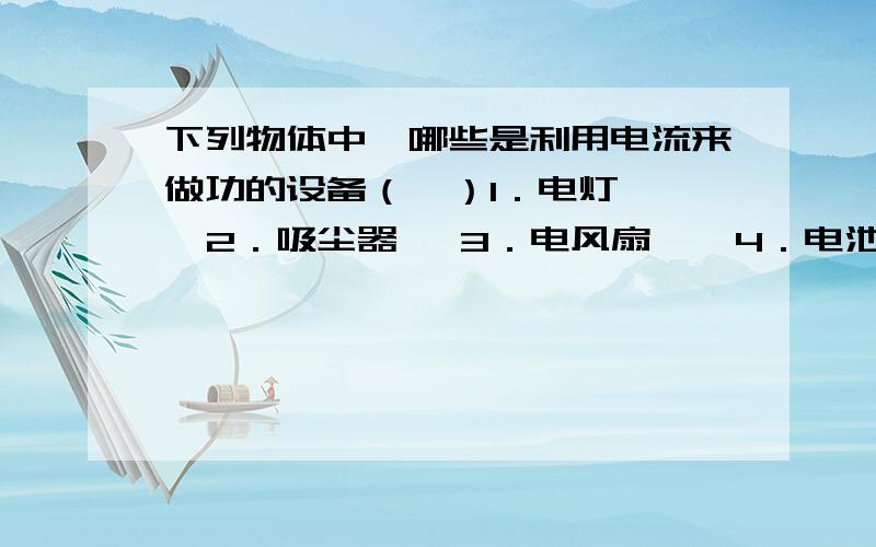 下列物体中,哪些是利用电流来做功的设备（  ）1．电灯   2．吸尘器   3．电风扇    4．电池组5．蓄电池   6．开关