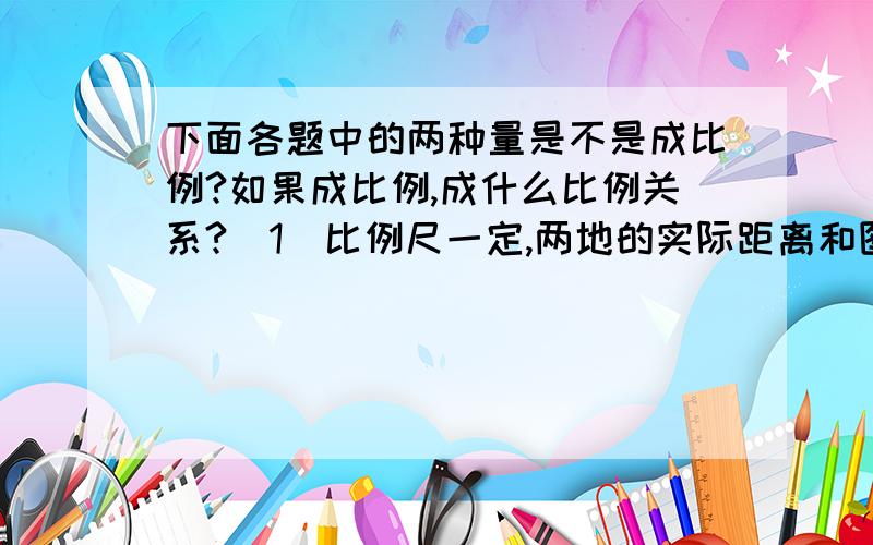 下面各题中的两种量是不是成比例?如果成比例,成什么比例关系?(1)比例尺一定,两地的实际距离和图上距离.(2)被除数一定,除数和商(3)梯形的上底和下底不变,梯形的面积和高(4)如果y=5x,y和x.请