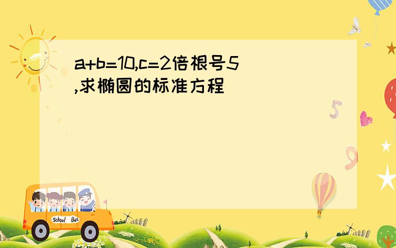 a+b=10,c=2倍根号5,求椭圆的标准方程