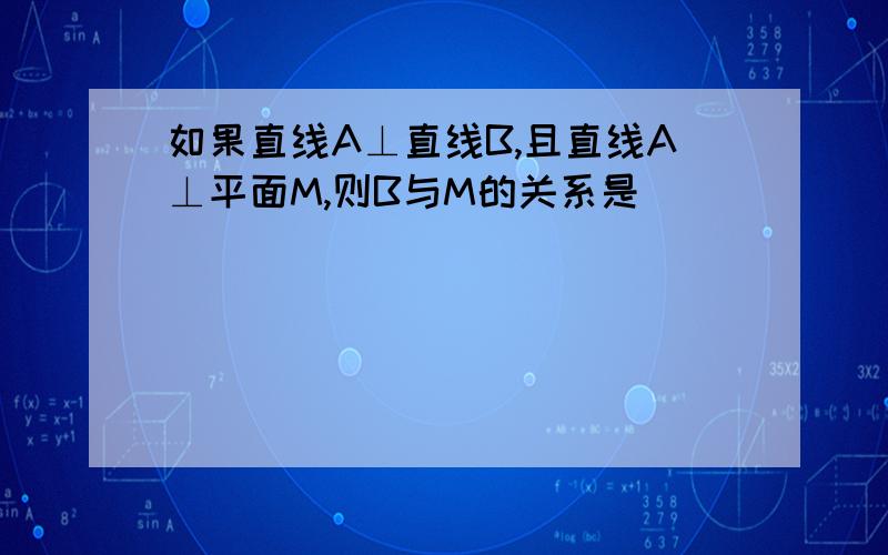 如果直线A⊥直线B,且直线A⊥平面M,则B与M的关系是（ ）