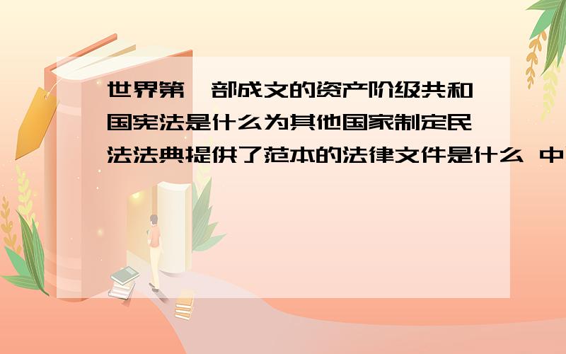 世界第一部成文的资产阶级共和国宪法是什么为其他国家制定民法法典提供了范本的法律文件是什么 中国近代具有资产阶级共和国性质的宪法是什么中国历史上第一部社会主义类型的宪法是