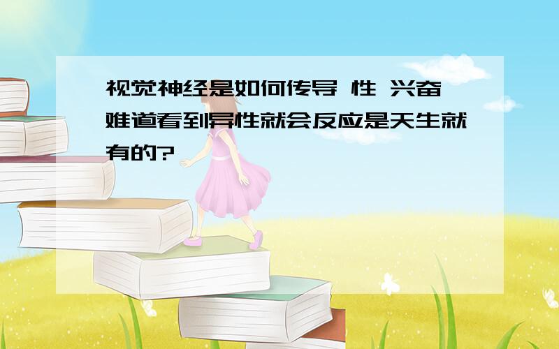 视觉神经是如何传导 性 兴奋难道看到异性就会反应是天生就有的?