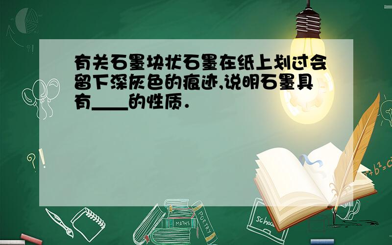 有关石墨块状石墨在纸上划过会留下深灰色的痕迹,说明石墨具有＿＿的性质．