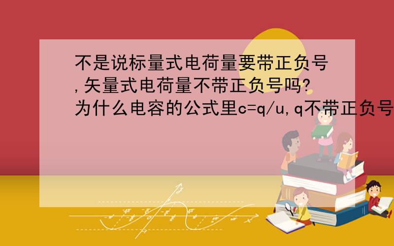 不是说标量式电荷量要带正负号,矢量式电荷量不带正负号吗?为什么电容的公式里c=q/u,q不带正负号,电容不是标量吗