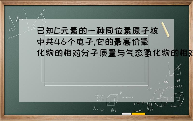 已知C元素的一种同位素原子核中共46个电子,它的最高价氧化物的相对分子质量与气态氢化物的相对分子质量之比值为1.56（1）根据计算确定C元素的名称,符号,所在周期及族