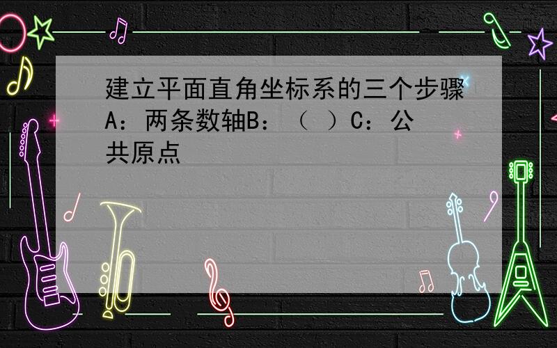 建立平面直角坐标系的三个步骤A：两条数轴B：（ ）C：公共原点