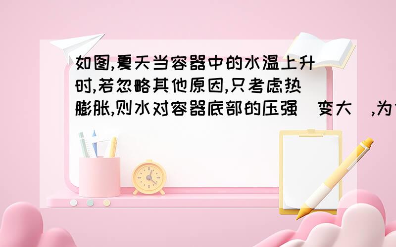 如图,夏天当容器中的水温上升时,若忽略其他原因,只考虑热膨胀,则水对容器底部的压强（变大）,为什么会变大?用式子证明