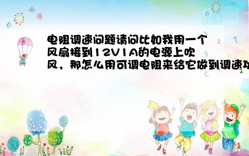 电阻调速问题请问比如我用一个风扇接到12V1A的电源上吹风，那怎么用可调电阻来给它做到调速功能呢？并联还串联？我上次用了一个1K铁柄的可调电阻，用处不大，稍微打开一点点就基本没