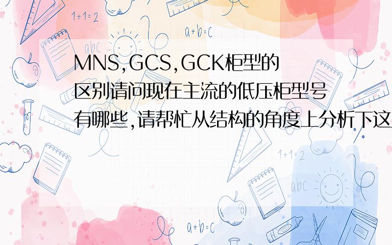 MNS,GCS,GCK柜型的区别请问现在主流的低压柜型号有哪些,请帮忙从结构的角度上分析下这几种柜型的区别.例如：模数不同.等等,谢谢关于这三种型材,C型材,8MF型材,异形钢.有什么区别和特点呢.