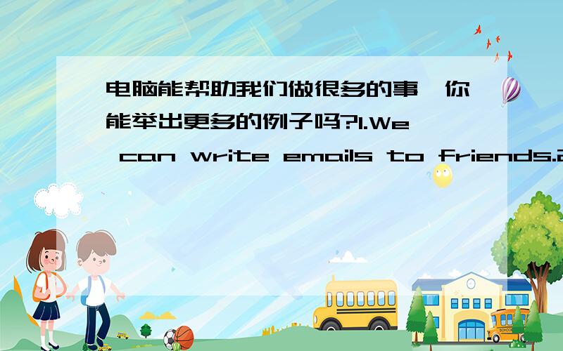 电脑能帮助我们做很多的事,你能举出更多的例子吗?1.We can write emails to friends.2.We can check the weather report.3.____________________________.4.____________________________.5.____________________________.6.____________________