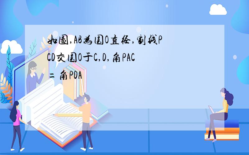 如图,AB为圆O直径,割线PCD交圆O于C,D,角PAC=角PDA