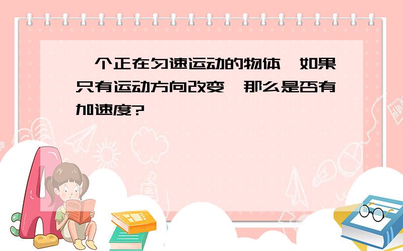 一个正在匀速运动的物体,如果只有运动方向改变,那么是否有加速度?